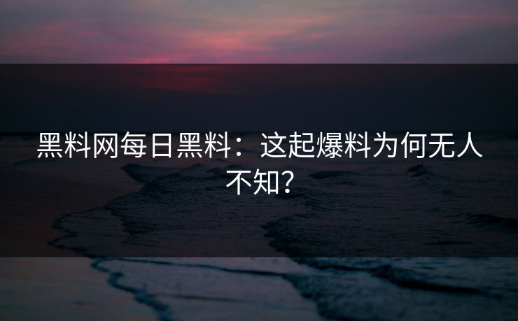 黑料网每日黑料：这起爆料为何无人不知？