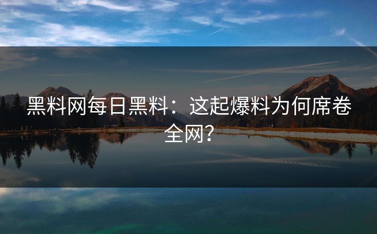 黑料网每日黑料：这起爆料为何席卷全网？