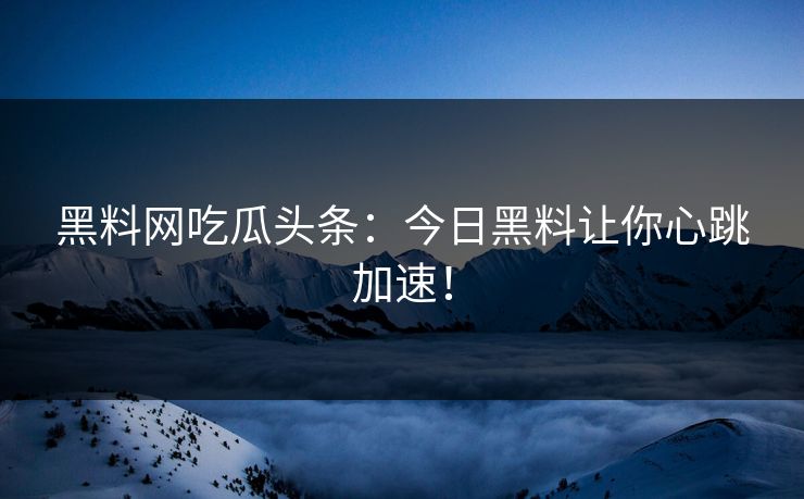 黑料网吃瓜头条：今日黑料让你心跳加速！
