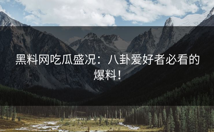 黑料网吃瓜盛况：八卦爱好者必看的爆料！