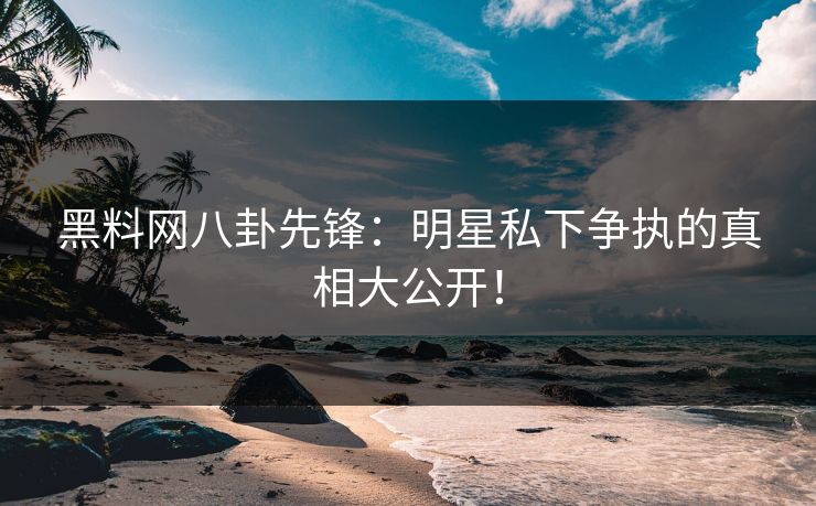 黑料网八卦先锋：明星私下争执的真相大公开！