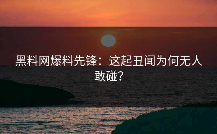 黑料网爆料先锋：这起丑闻为何无人敢碰？