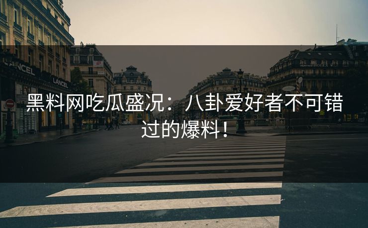 黑料网吃瓜盛况：八卦爱好者不可错过的爆料！