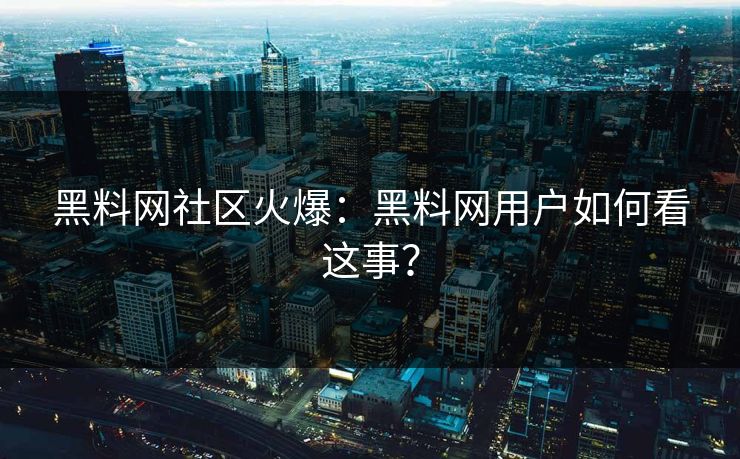 黑料网社区火爆：黑料网用户如何看这事？