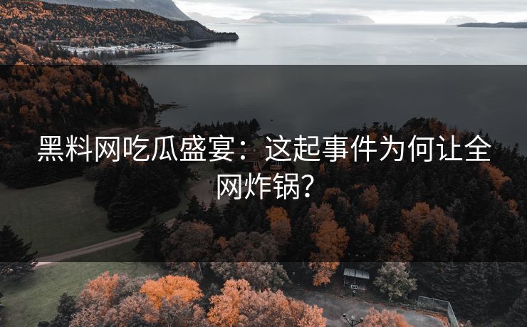 黑料网吃瓜盛宴：这起事件为何让全网炸锅？