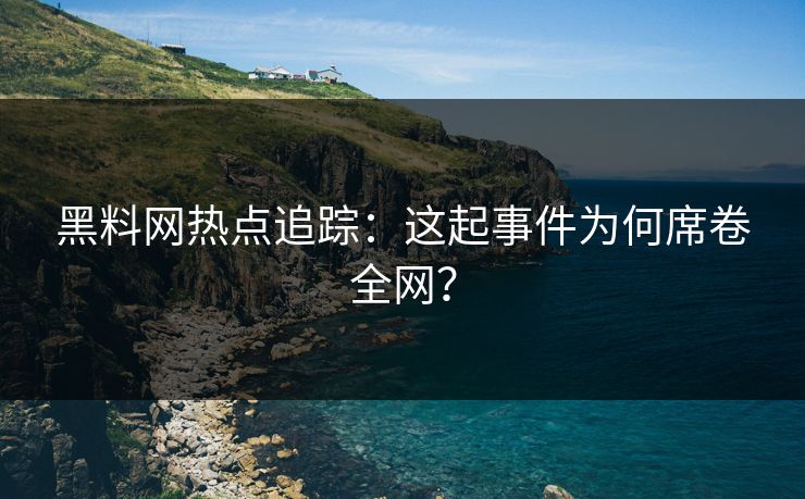 黑料网热点追踪：这起事件为何席卷全网？