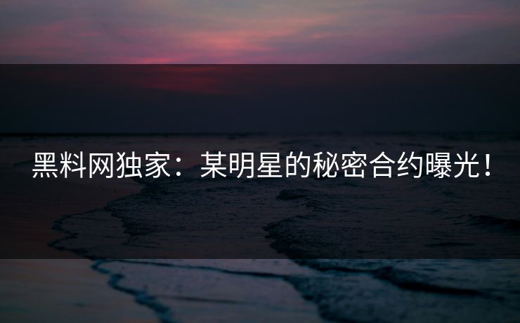 黑料网独家：某明星的秘密合约曝光！
