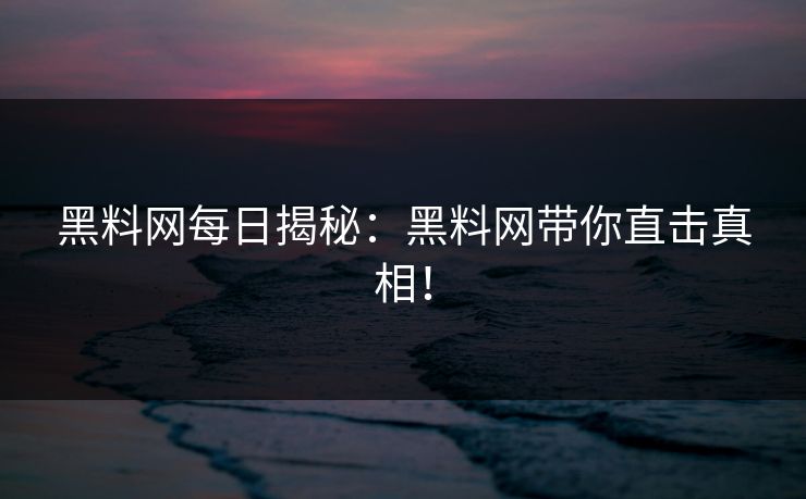 黑料网每日揭秘：黑料网带你直击真相！