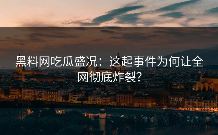 黑料网吃瓜盛况：这起事件为何让全网彻底炸裂？