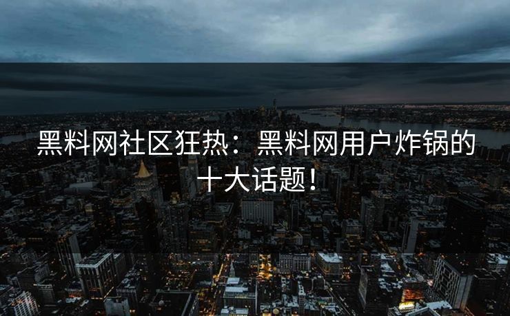 黑料网社区狂热：黑料网用户炸锅的十大话题！