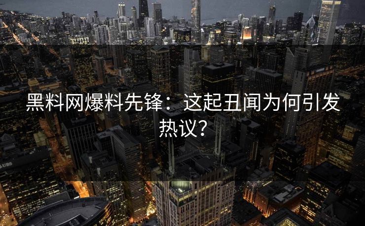 黑料网爆料先锋：这起丑闻为何引发热议？