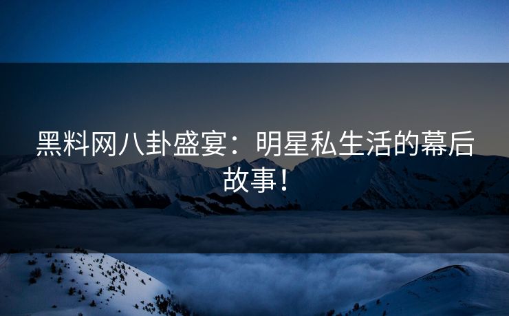 黑料网八卦盛宴：明星私生活的幕后故事！