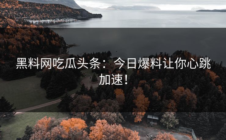 黑料网吃瓜头条：今日爆料让你心跳加速！