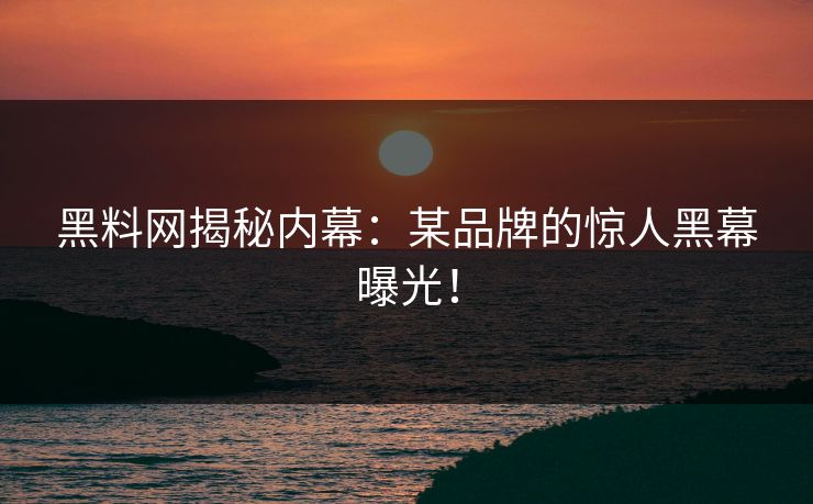 黑料网揭秘内幕：某品牌的惊人黑幕曝光！