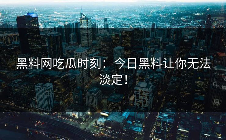 黑料网吃瓜时刻：今日黑料让你无法淡定！