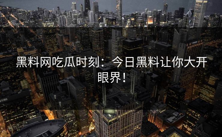 黑料网吃瓜时刻：今日黑料让你大开眼界！