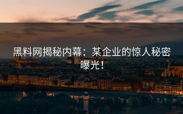 黑料网揭秘内幕：某企业的惊人秘密曝光！