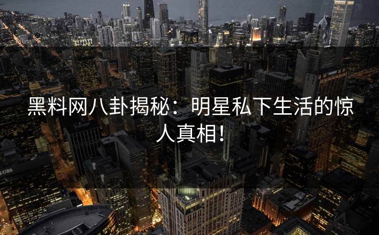 黑料网八卦揭秘：明星私下生活的惊人真相！