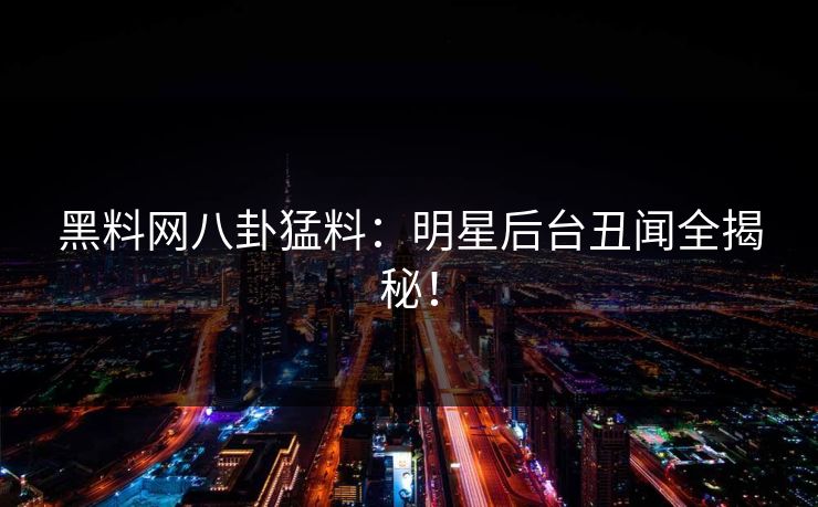 黑料网八卦猛料：明星后台丑闻全揭秘！