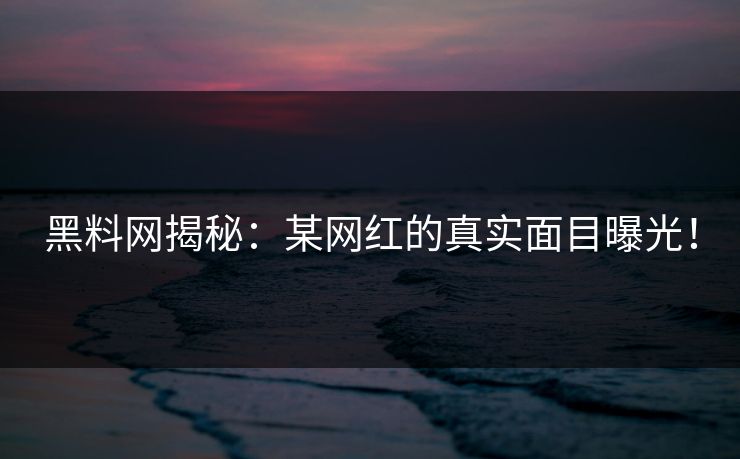 黑料网揭秘：某网红的真实面目曝光！