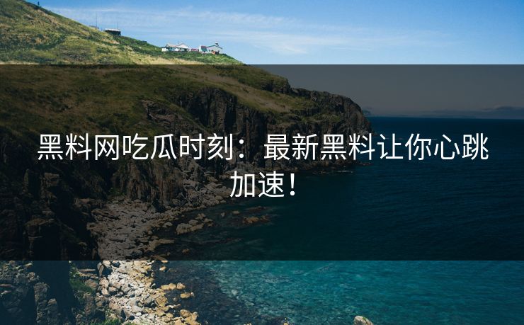 黑料网吃瓜时刻：最新黑料让你心跳加速！