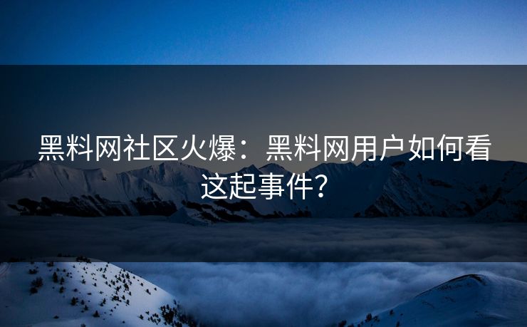 黑料网社区火爆：黑料网用户如何看这起事件？