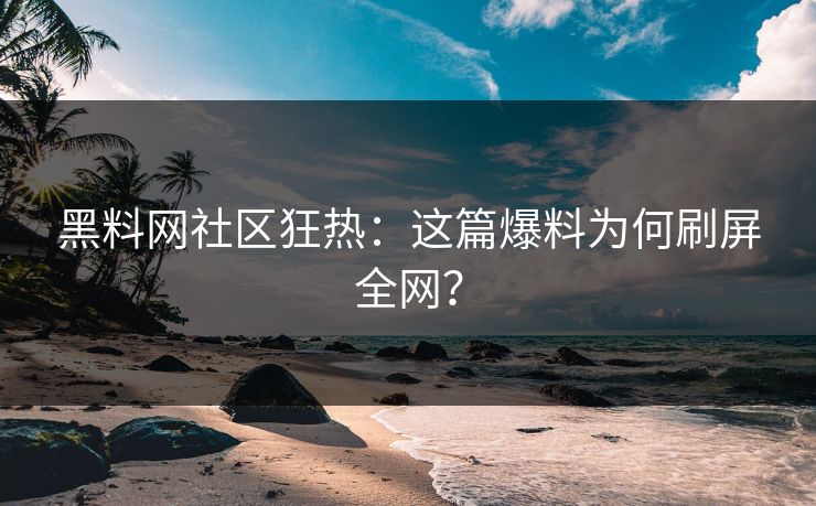 黑料网社区狂热：这篇爆料为何刷屏全网？