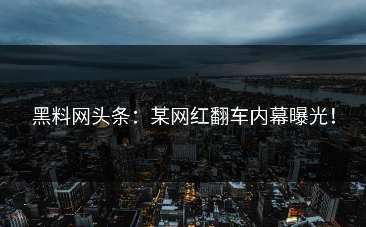 黑料网头条：某网红翻车内幕曝光！
