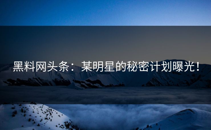 黑料网头条：某明星的秘密计划曝光！