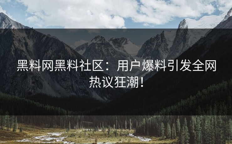 黑料网黑料社区：用户爆料引发全网热议狂潮！