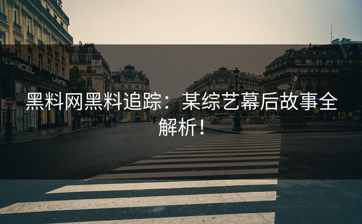 黑料网黑料追踪：某综艺幕后故事全解析！