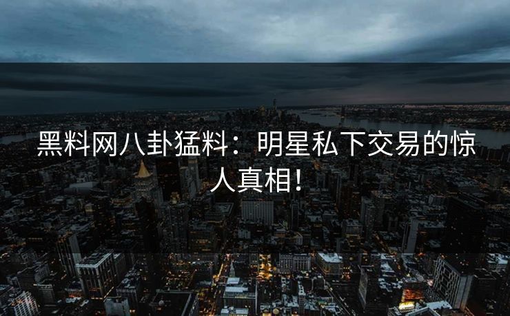 黑料网八卦猛料：明星私下交易的惊人真相！
