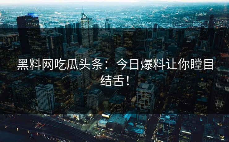 黑料网吃瓜头条：今日爆料让你瞠目结舌！