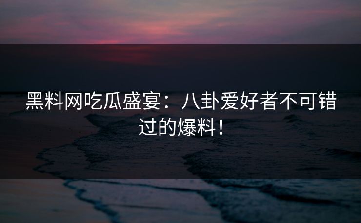 黑料网吃瓜盛宴：八卦爱好者不可错过的爆料！