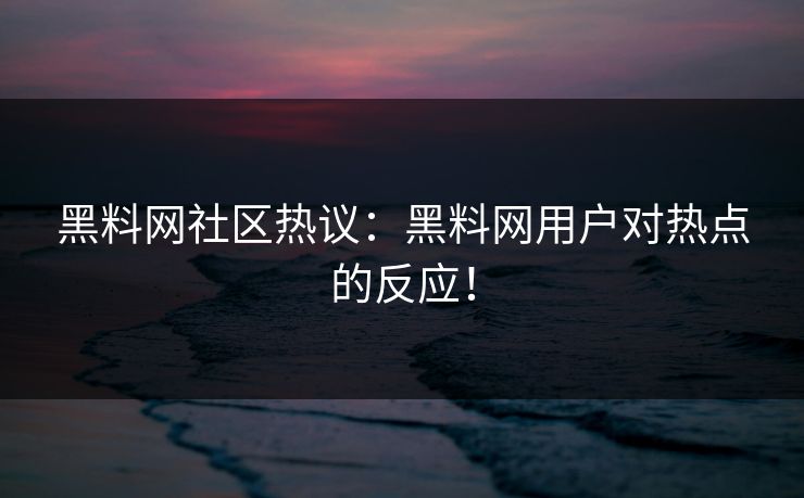 黑料网社区热议：黑料网用户对热点的反应！