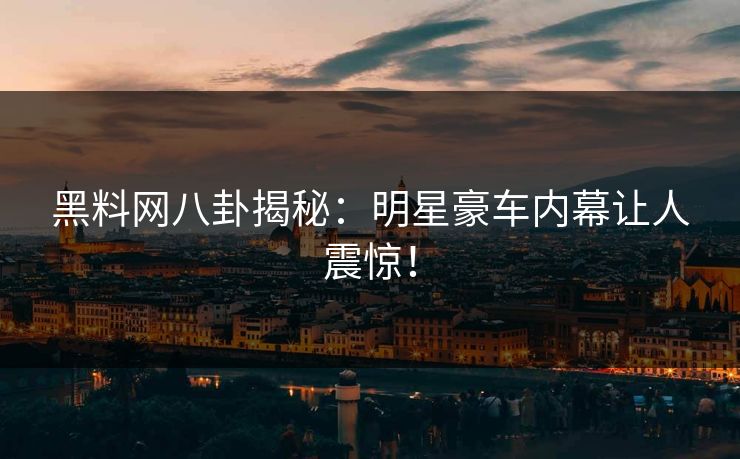 黑料网八卦揭秘：明星豪车内幕让人震惊！