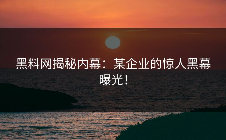 黑料网揭秘内幕：某企业的惊人黑幕曝光！