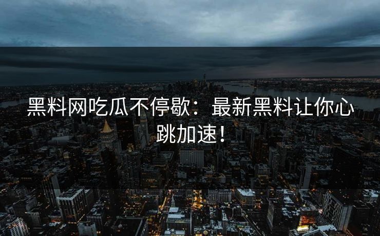 黑料网吃瓜不停歇：最新黑料让你心跳加速！