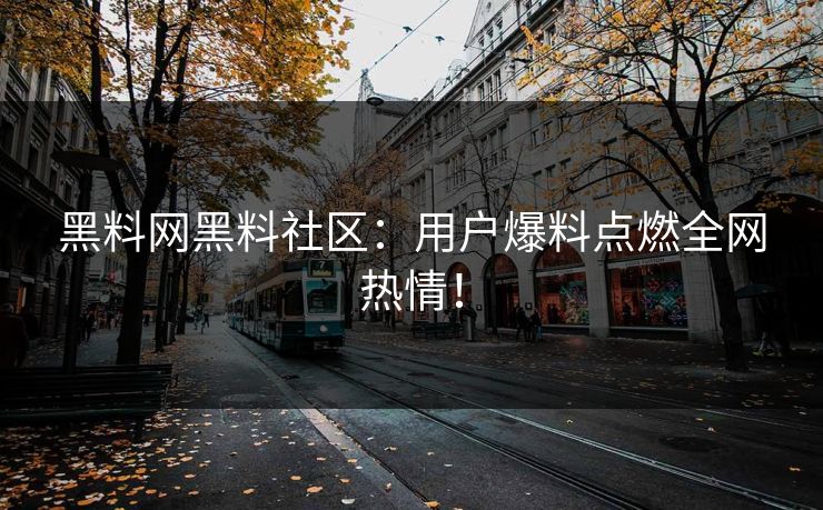 黑料网黑料社区：用户爆料点燃全网热情！