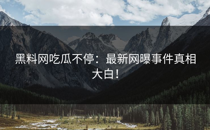 黑料网吃瓜不停：最新网曝事件真相大白！