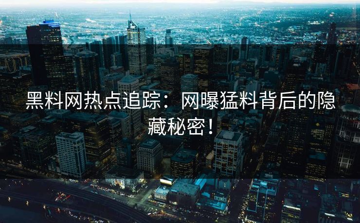 黑料网热点追踪：网曝猛料背后的隐藏秘密！