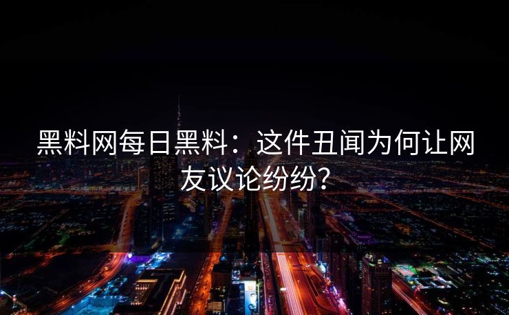 黑料网每日黑料：这件丑闻为何让网友议论纷纷？