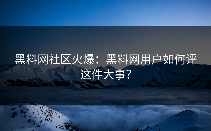 黑料网社区火爆：黑料网用户如何评这件大事？