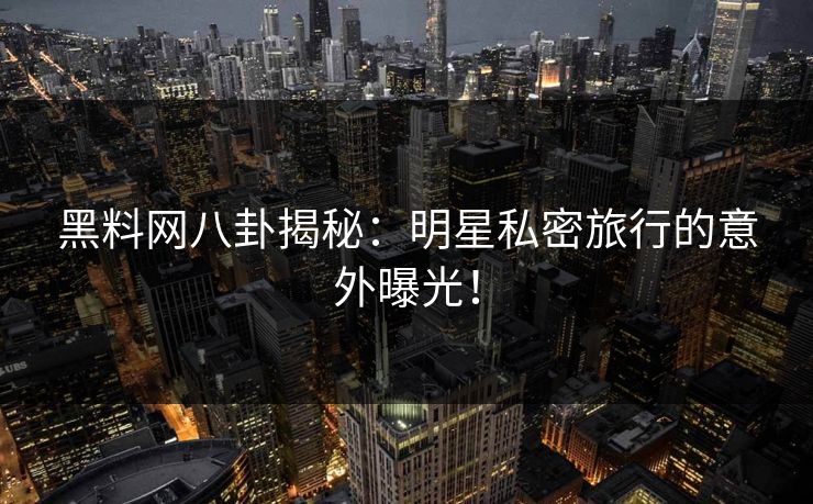 黑料网八卦揭秘：明星私密旅行的意外曝光！