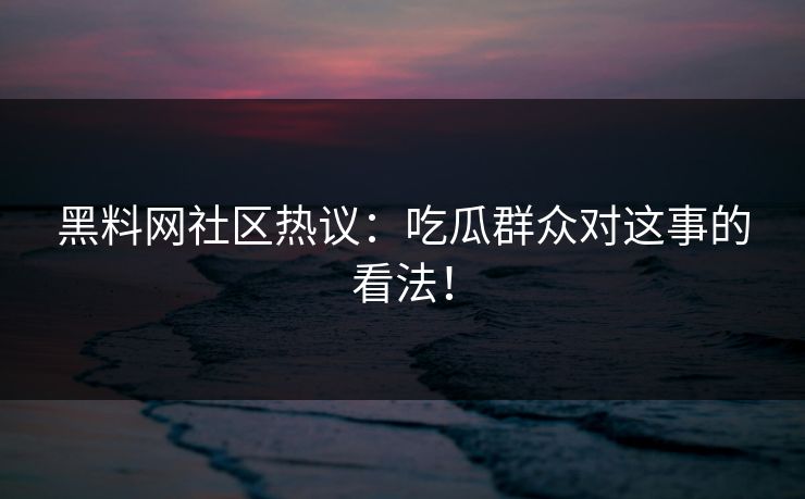黑料网社区热议：吃瓜群众对这事的看法！
