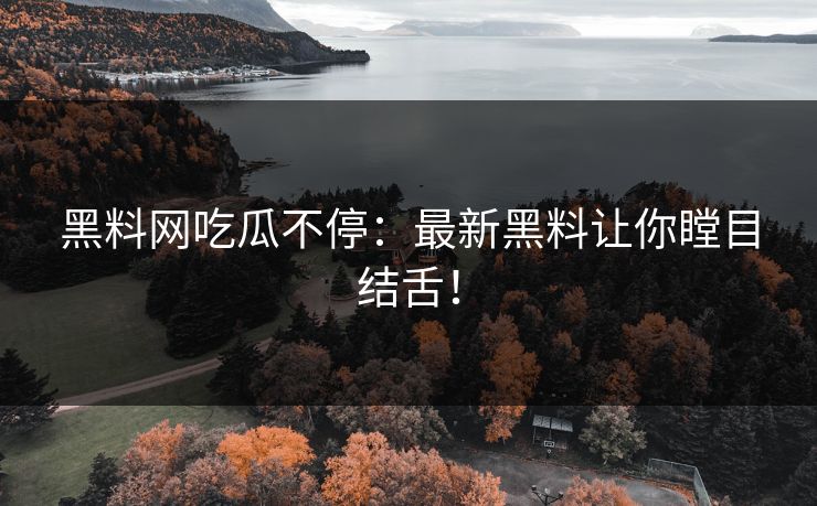 黑料网吃瓜不停：最新黑料让你瞠目结舌！