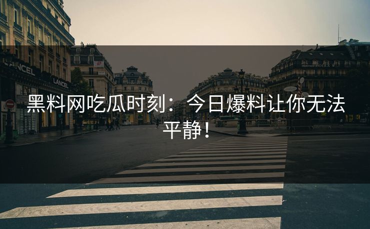 黑料网吃瓜时刻：今日爆料让你无法平静！