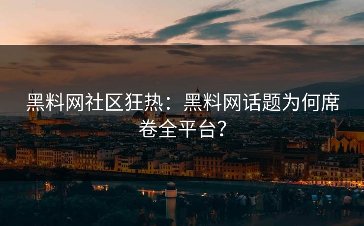 黑料网社区狂热：黑料网话题为何席卷全平台？