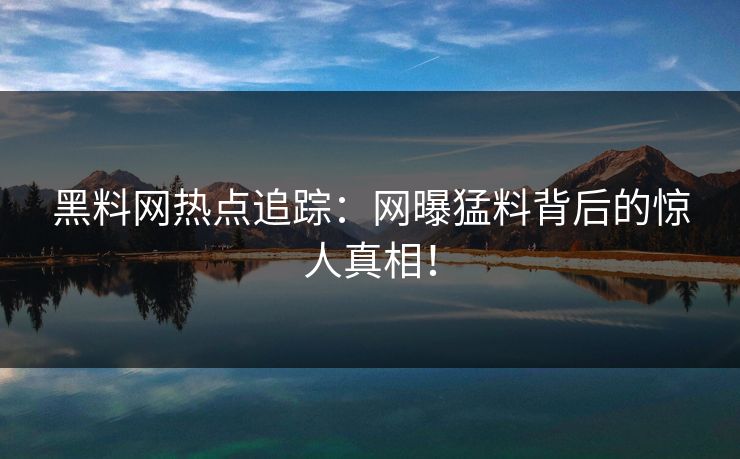 黑料网热点追踪：网曝猛料背后的惊人真相！