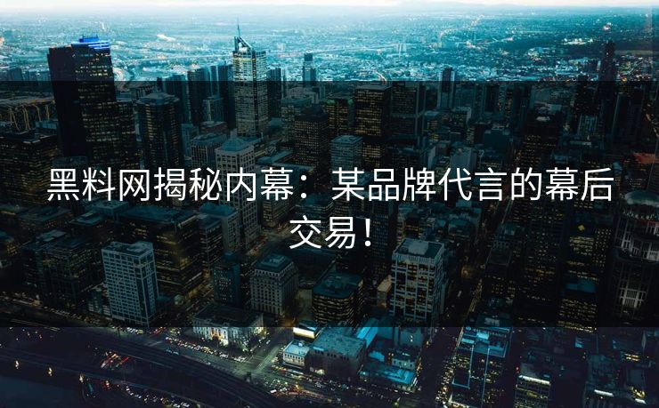 黑料网揭秘内幕：某品牌代言的幕后交易！